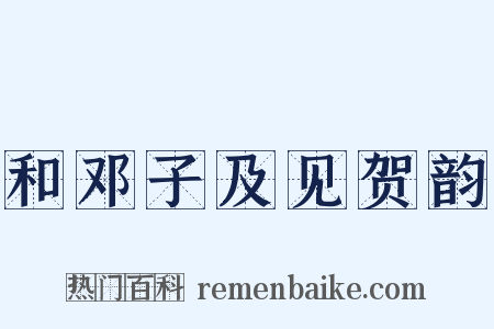 和邓子及见贺韵是什么意思的图片